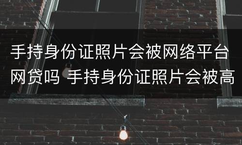 手持身份证照片会被网络平台网贷吗 手持身份证照片会被高利贷吗