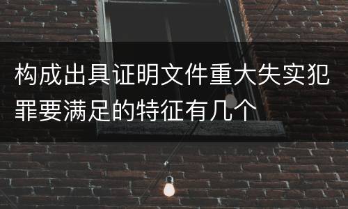 构成出具证明文件重大失实犯罪要满足的特征有几个