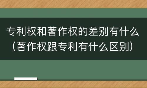 专利权和著作权的差别有什么（著作权跟专利有什么区别）