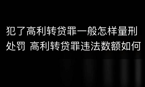 犯了高利转贷罪一般怎样量刑处罚 高利转贷罪违法数额如何认定得