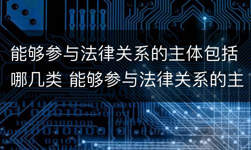 能够参与法律关系的主体包括哪几类 能够参与法律关系的主体有什么