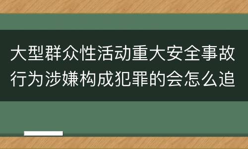 大型群众性活动重大安全事故行为涉嫌构成犯罪的会怎么追究法律责任