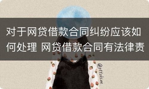 对于网贷借款合同纠纷应该如何处理 网贷借款合同有法律责任吗