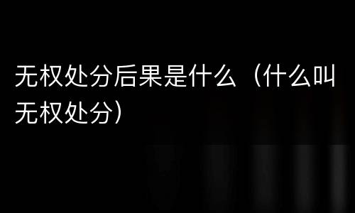 无权处分后果是什么（什么叫无权处分）