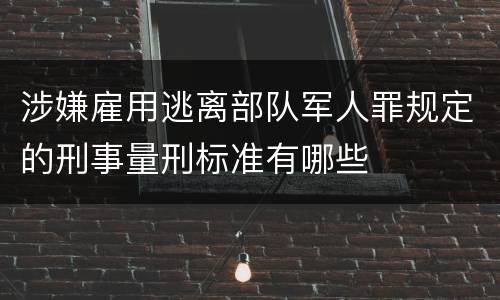 涉嫌雇用逃离部队军人罪规定的刑事量刑标准有哪些