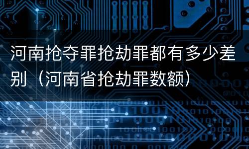 河南抢夺罪抢劫罪都有多少差别（河南省抢劫罪数额）