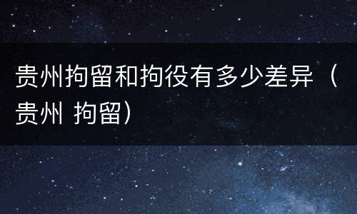 贵州拘留和拘役有多少差异（贵州 拘留）