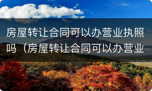 房屋转让合同可以办营业执照吗（房屋转让合同可以办营业执照吗要多少钱）