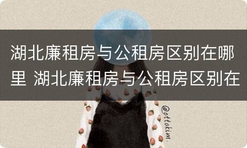 湖北廉租房与公租房区别在哪里 湖北廉租房与公租房区别在哪里呢