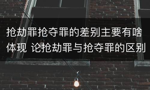 抢劫罪抢夺罪的差别主要有啥体现 论抢劫罪与抢夺罪的区别