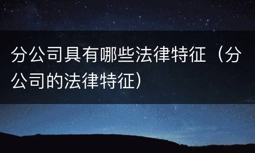 分公司具有哪些法律特征（分公司的法律特征）