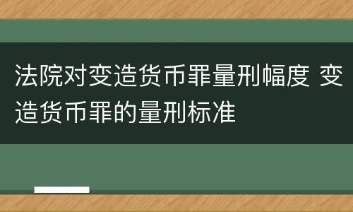 法院对变造货币罪量刑幅度 变造货币罪的量刑标准