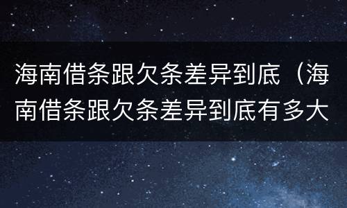 海南借条跟欠条差异到底（海南借条跟欠条差异到底有多大）