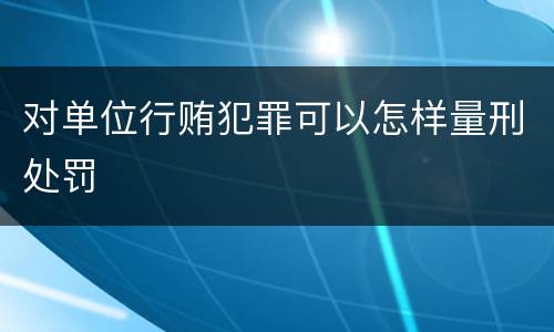 对单位行贿犯罪可以怎样量刑处罚