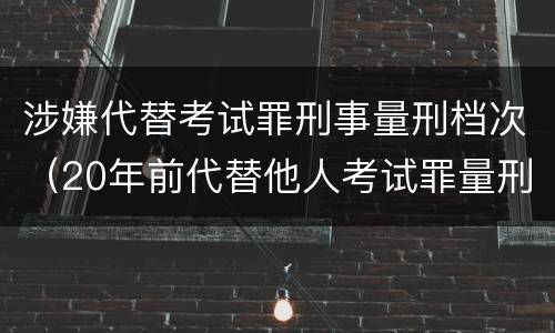涉嫌代替考试罪刑事量刑档次（20年前代替他人考试罪量刑）