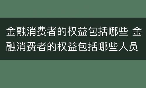 金融消费者的权益包括哪些 金融消费者的权益包括哪些人员