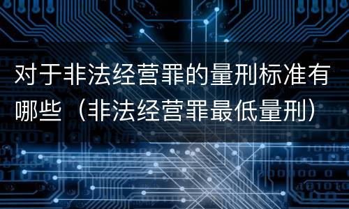 对于非法经营罪的量刑标准有哪些（非法经营罪最低量刑）