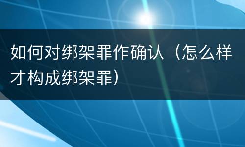 如何对绑架罪作确认（怎么样才构成绑架罪）