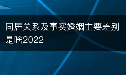 同居关系及事实婚姻主要差别是啥2022