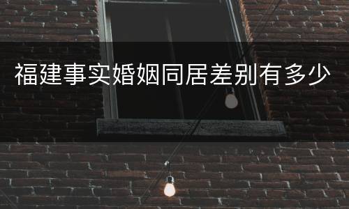 福建事实婚姻同居差别有多少