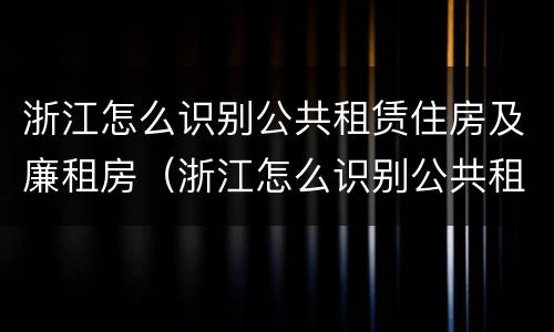 浙江怎么识别公共租赁住房及廉租房（浙江怎么识别公共租赁住房及廉租房名单）