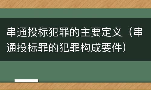 串通投标犯罪的主要定义（串通投标罪的犯罪构成要件）