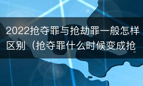 2022抢夺罪与抢劫罪一般怎样区别（抢夺罪什么时候变成抢劫罪）