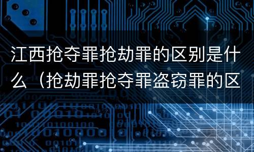 江西抢夺罪抢劫罪的区别是什么（抢劫罪抢夺罪盗窃罪的区别）