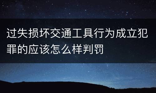 过失损坏交通工具行为成立犯罪的应该怎么样判罚