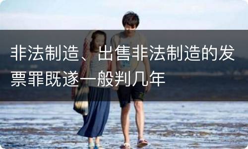非法制造、出售非法制造的发票罪既遂一般判几年