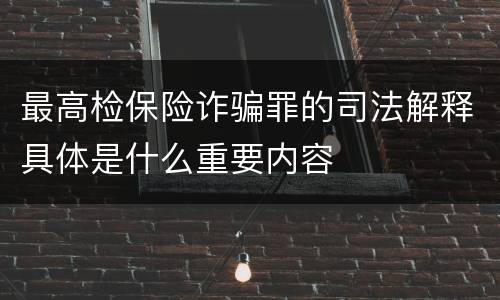 最高检保险诈骗罪的司法解释具体是什么重要内容