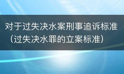 对于过失决水案刑事追诉标准（过失决水罪的立案标准）