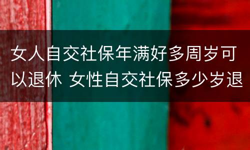 女人自交社保年满好多周岁可以退休 女性自交社保多少岁退休
