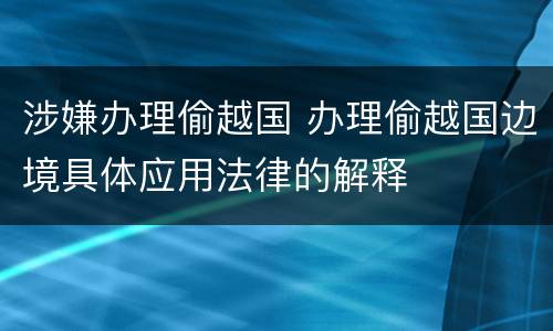 涉嫌办理偷越国 办理偷越国边境具体应用法律的解释