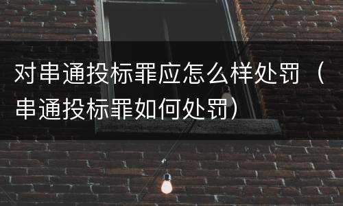 对串通投标罪应怎么样处罚（串通投标罪如何处罚）