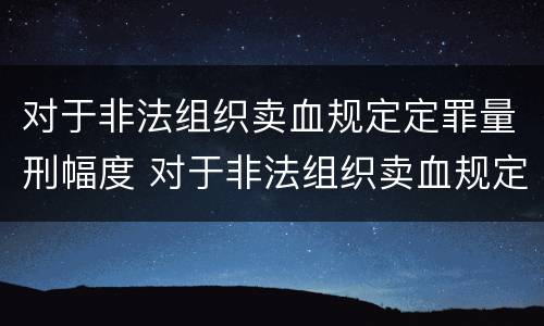 对于非法组织卖血规定定罪量刑幅度 对于非法组织卖血规定定罪量刑幅度是多少