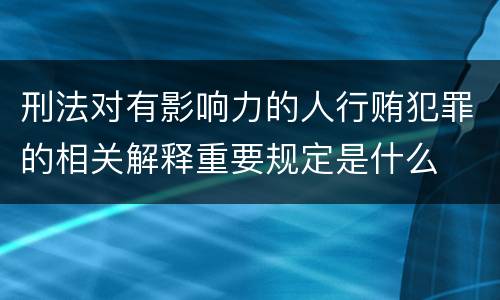 刑法对有影响力的人行贿犯罪的相关解释重要规定是什么