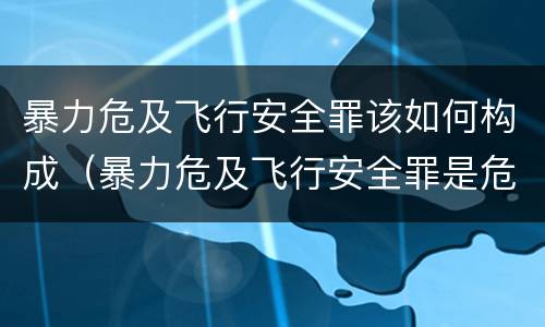 暴力危及飞行安全罪该如何构成（暴力危及飞行安全罪是危险犯吗）