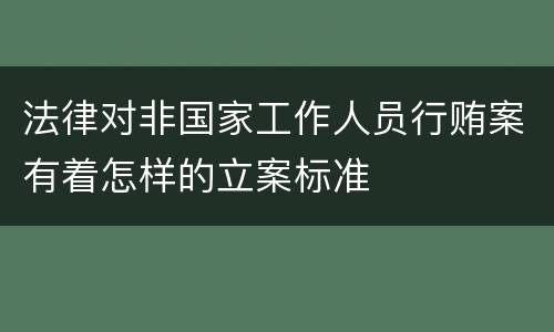 法律对非国家工作人员行贿案有着怎样的立案标准
