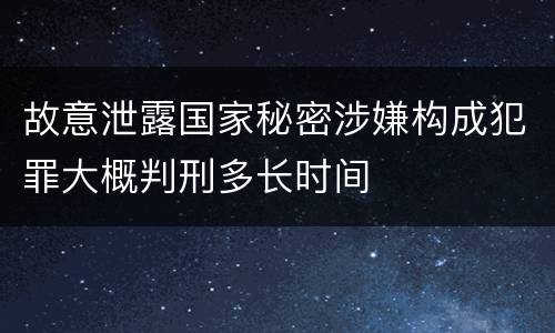 故意泄露国家秘密涉嫌构成犯罪大概判刑多长时间