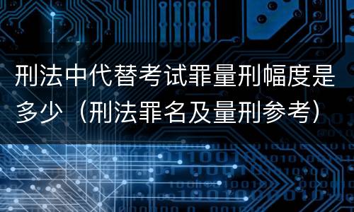 刑法中代替考试罪量刑幅度是多少（刑法罪名及量刑参考）