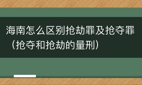 海南怎么区别抢劫罪及抢夺罪（抢夺和抢劫的量刑）