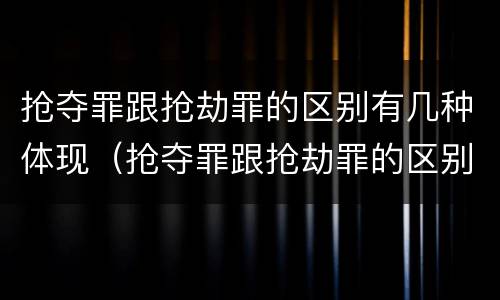 抢夺罪跟抢劫罪的区别有几种体现（抢夺罪跟抢劫罪的区别有几种体现）