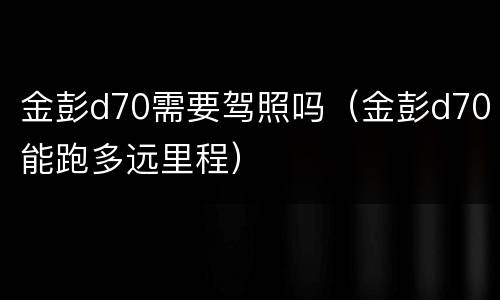 金彭d70需要驾照吗（金彭d70能跑多远里程）