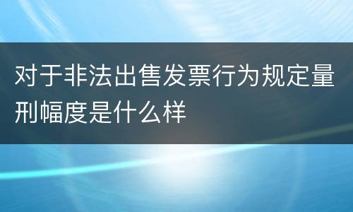 对于非法出售发票行为规定量刑幅度是什么样