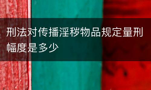 刑法对传播淫秽物品规定量刑幅度是多少
