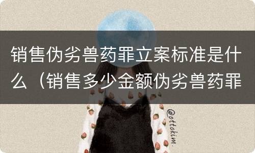 销售伪劣兽药罪立案标准是什么（销售多少金额伪劣兽药罪立案标准）