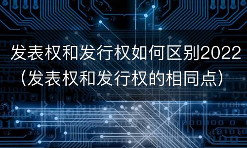 发表权和发行权如何区别2022（发表权和发行权的相同点）