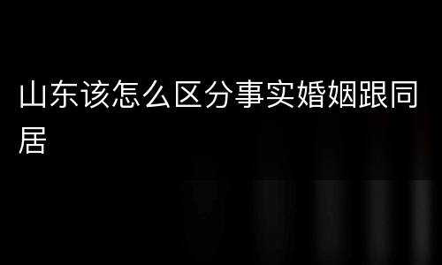 山东该怎么区分事实婚姻跟同居