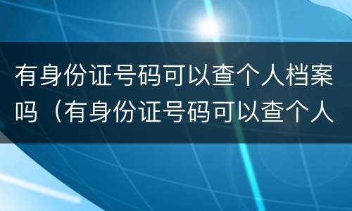有身份证号码可以查个人档案吗（有身份证号码可以查个人档案吗）